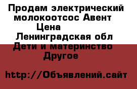 Продам электрический молокоотсос Авент › Цена ­ 6 000 - Ленинградская обл. Дети и материнство » Другое   